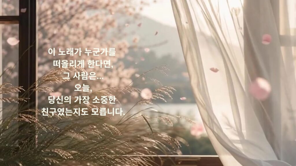 이 노래를 듣고 누군가가 떠오른다면,그 사람은, 오늘, 당신의 가장 소중한 친구였을 지도 모릅니다.